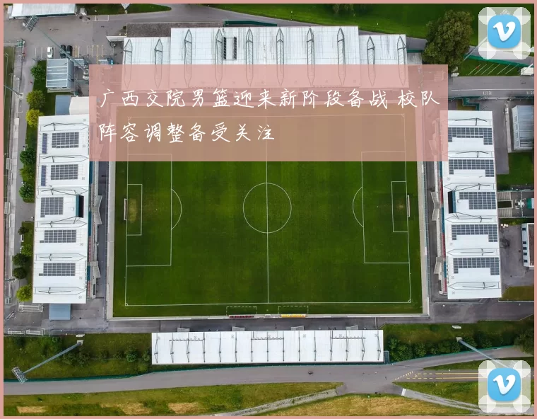 广西交院男篮迎来新阶段备战 校队阵容调整备受关注
