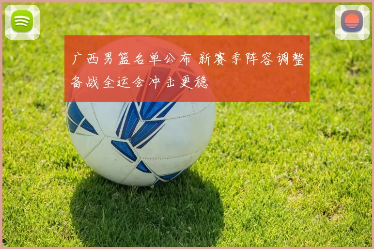 广西男篮名单公布 新赛季阵容调整备战全运会冲击更稳