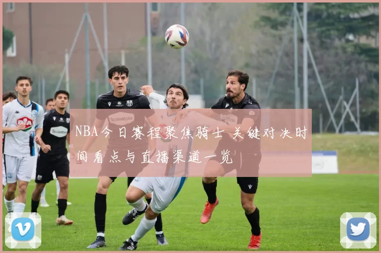 NBA今日赛程聚焦骑士 关键对决时间看点与直播渠道一览