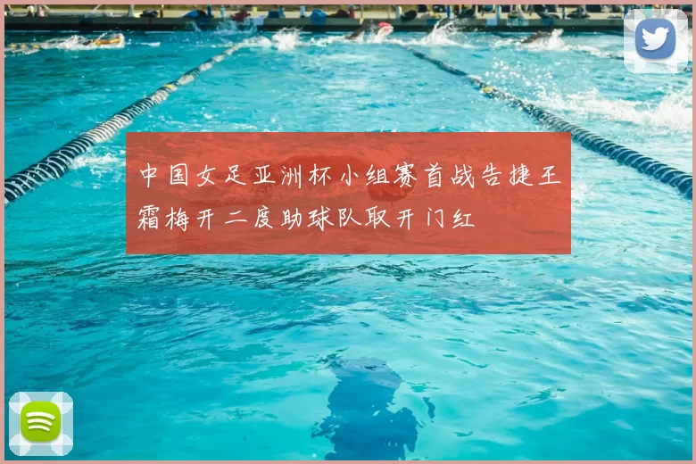 中国女足亚洲杯小组赛首战告捷王霜梅开二度助球队取开门红