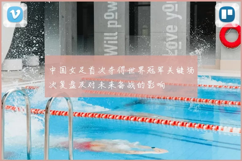 中国女足首次夺得世界冠军关键场次复盘及对未来备战的影响