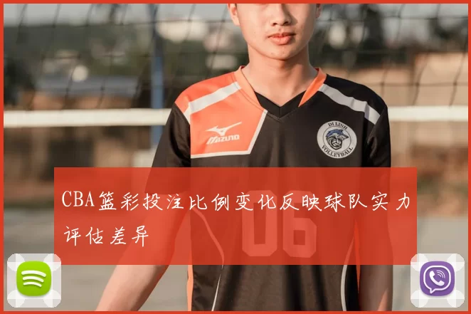 CBA篮彩投注比例变化反映球队实力评估差异