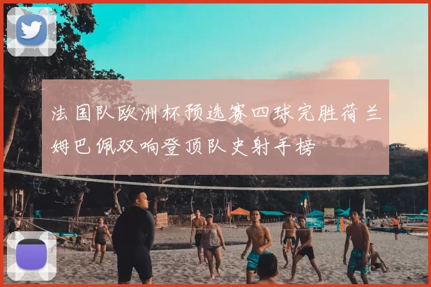 法国队欧洲杯预选赛四球完胜荷兰姆巴佩双响登顶队史射手榜