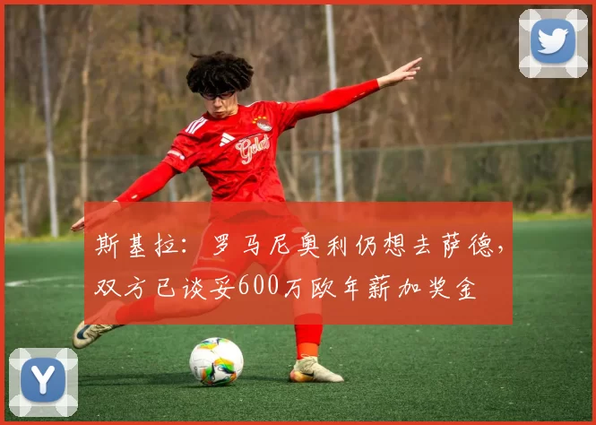 斯基拉：罗马尼奥利仍想去萨德，双方已谈妥600万欧年薪加奖金