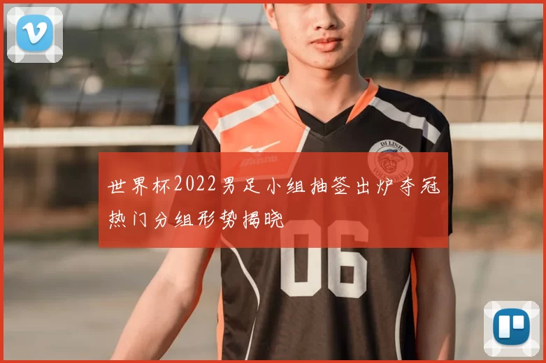 世界杯2022男足小组抽签出炉夺冠热门分组形势揭晓