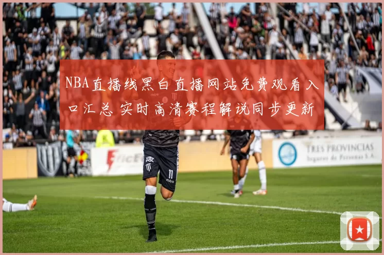 NBA直播线黑白直播网站免费观看入口汇总 实时高清赛程解说同步更新