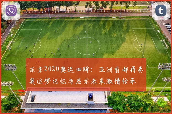 东京2020奥运回眸：亚洲首都再奏奥运梦记忆与启示未来激情传承