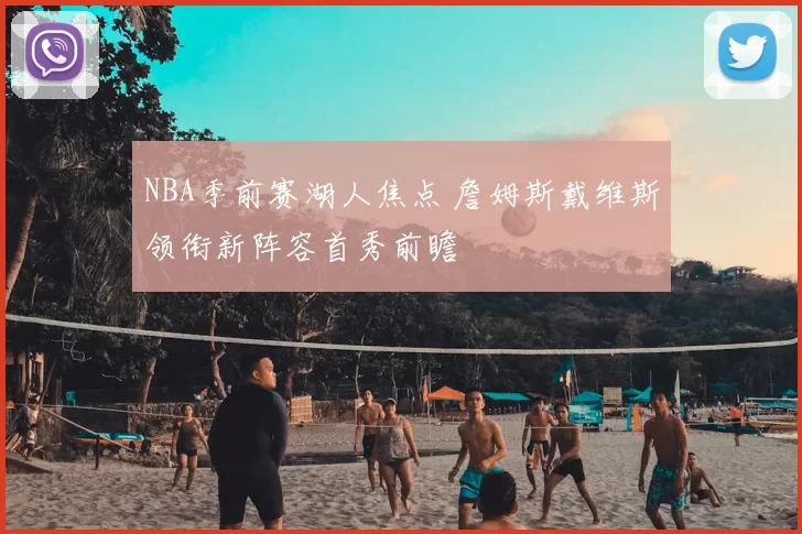 NBA季前赛湖人焦点 詹姆斯戴维斯领衔新阵容首秀前瞻