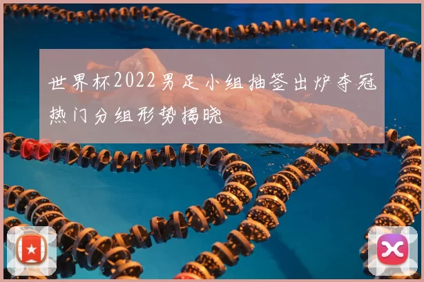 世界杯2022男足小组抽签出炉夺冠热门分组形势揭晓