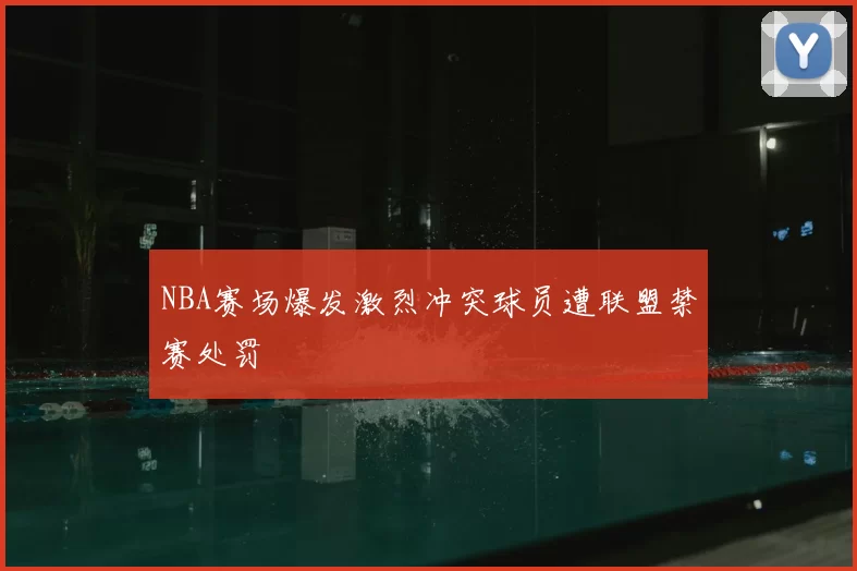NBA赛场爆发激烈冲突球员遭联盟禁赛处罚