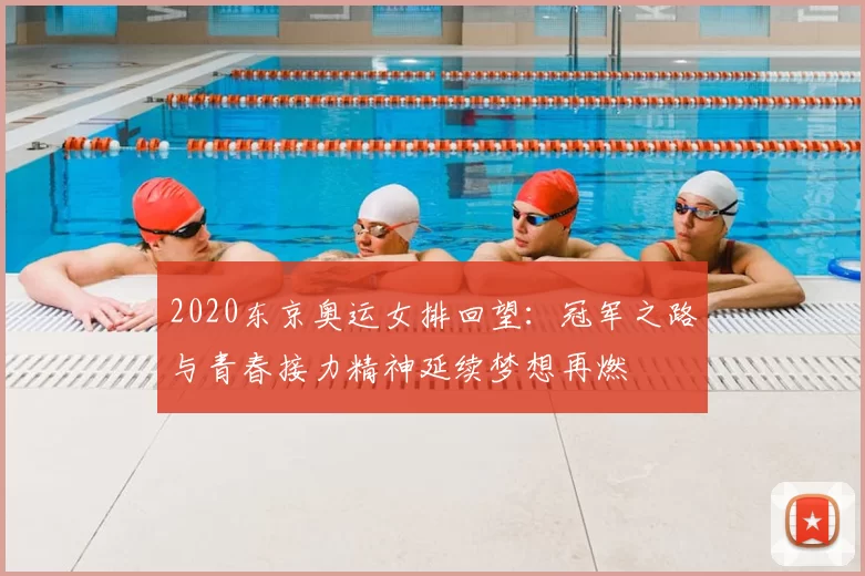 2020东京奥运女排回望：冠军之路与青春接力精神延续梦想再燃