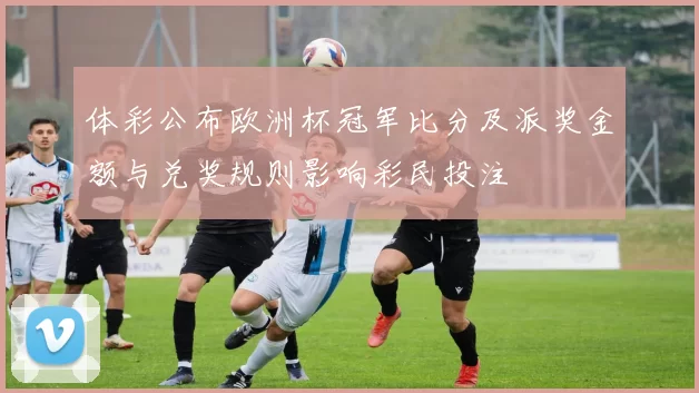 体彩公布欧洲杯冠军比分及派奖金额与兑奖规则影响彩民投注