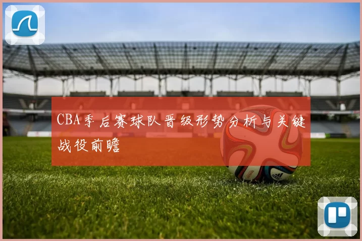 CBA季后赛球队晋级形势分析与关键战役前瞻