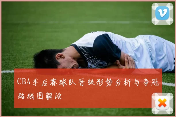 CBA季后赛球队晋级形势分析与争冠路线图解读