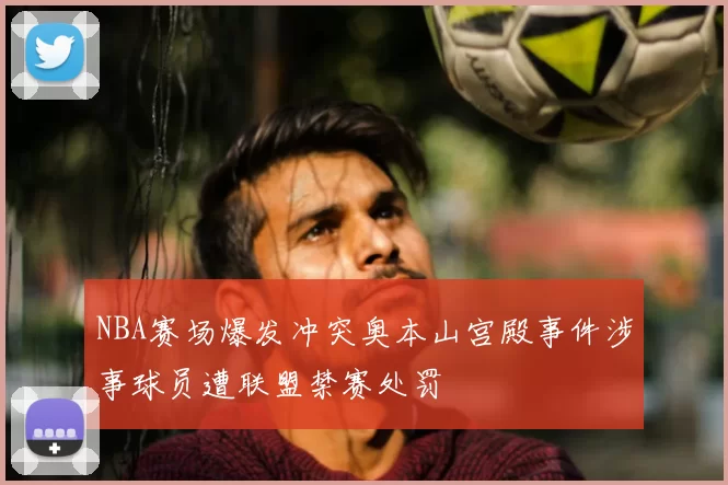 NBA赛场爆发冲突奥本山宫殿事件涉事球员遭联盟禁赛处罚