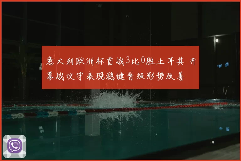 意大利欧洲杯首战3比0胜土耳其 开幕战攻守表现稳健晋级形势改善