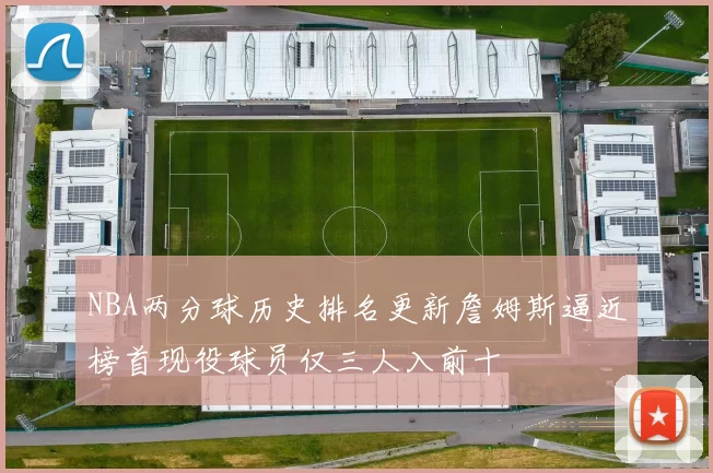 NBA两分球历史排名更新詹姆斯逼近榜首现役球员仅三人入前十