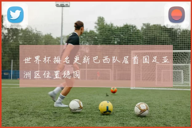 世界杯排名更新巴西队居首国足亚洲区位置稳固