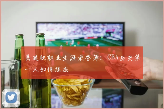 易建联职业生涯荣誉簿:CBA历史第一人如何炼成