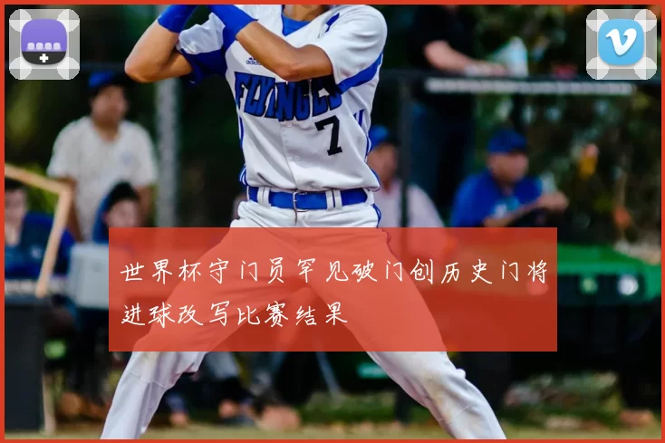 世界杯守门员罕见破门创历史门将进球改写比赛结果