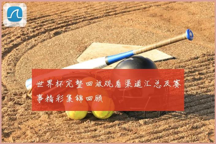 世界杯完整回放观看渠道汇总及赛事精彩集锦回顾