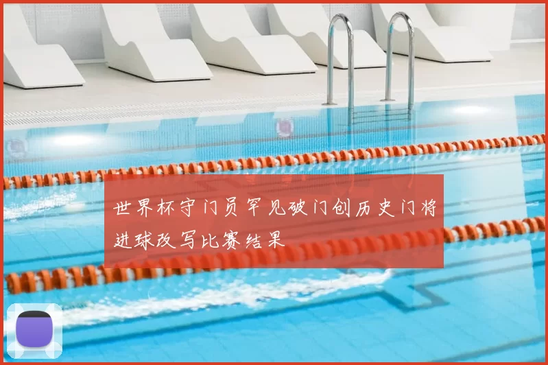 世界杯守门员罕见破门创历史门将进球改写比赛结果