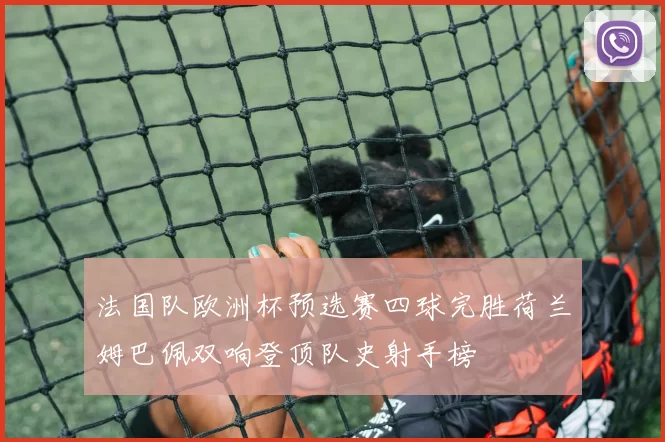 法国队欧洲杯预选赛四球完胜荷兰姆巴佩双响登顶队史射手榜