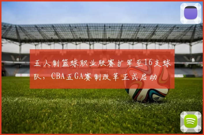 五人制篮球职业联赛扩军至16支球队，CBA五GA赛制改革正式启动