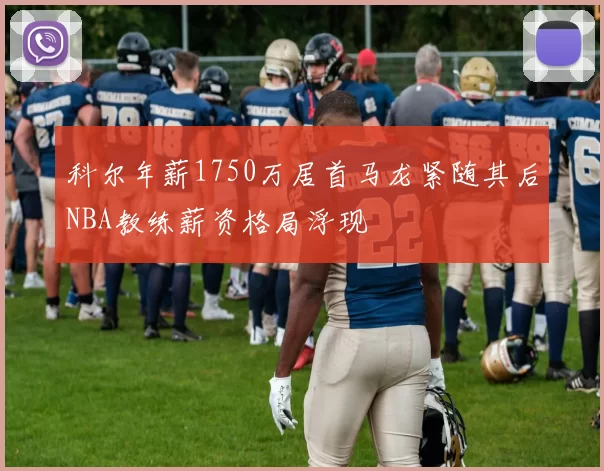 科尔年薪1750万居首马龙紧随其后NBA教练薪资格局浮现