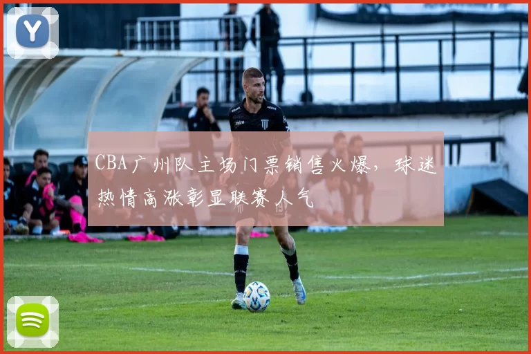 CBA广州队主场门票销售火爆，球迷热情高涨彰显联赛人气