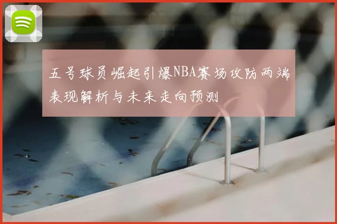 五号球员崛起引爆NBA赛场攻防两端表现解析与未来走向预测