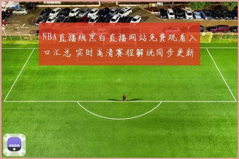 NBA直播线黑白直播网站免费观看入口汇总 实时高清赛程解说同步更新