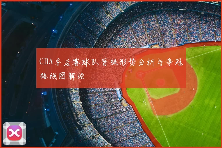 CBA季后赛球队晋级形势分析与争冠路线图解读