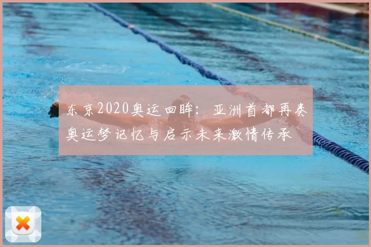 东京2020奥运回眸：亚洲首都再奏奥运梦记忆与启示未来激情传承