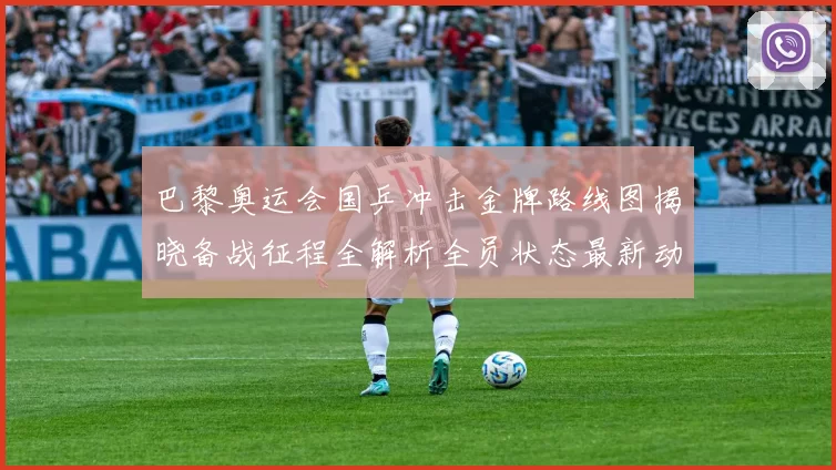 巴黎奥运会国乒冲击金牌路线图揭晓备战征程全解析全员状态最新动向