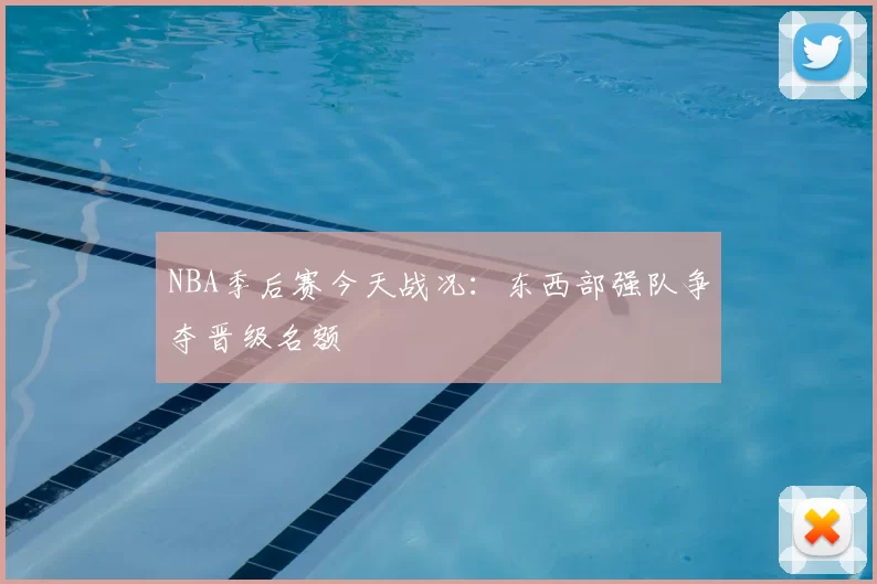 NBA季后赛今天战况：东西部强队争夺晋级名额