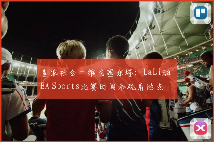 皇家社会 - 维戈塞尔塔：LaLiga EA Sports比赛时间和观看地点