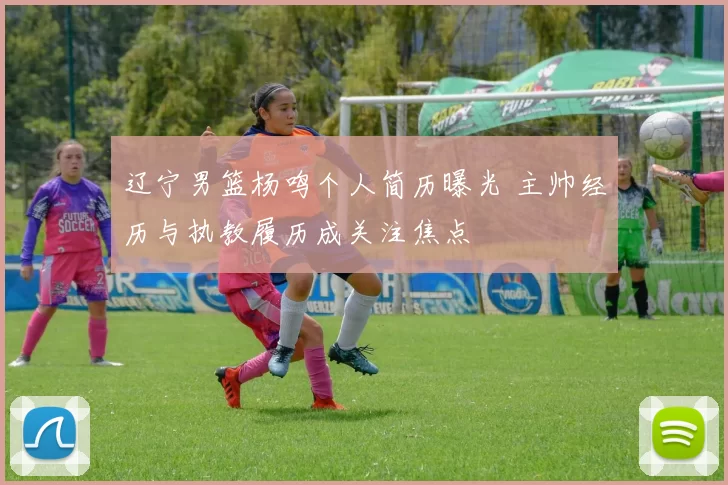 辽宁男篮杨鸣个人简历曝光 主帅经历与执教履历成关注焦点