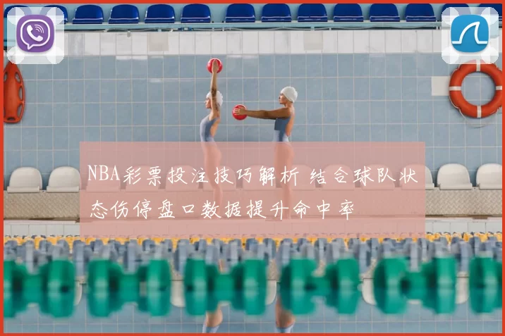 NBA彩票投注技巧解析 结合球队状态伤停盘口数据提升命中率