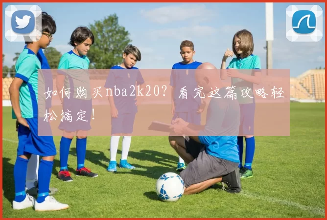 如何购买nba2k20？看完这篇攻略轻松搞定！