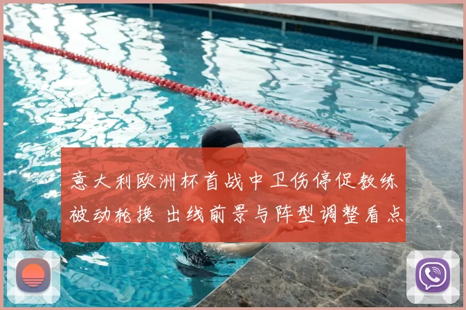 意大利欧洲杯首战中卫伤停促教练被动轮换 出线前景与阵型调整看点