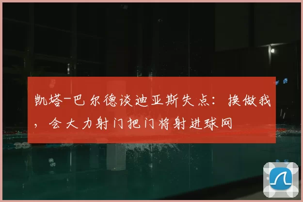 凯塔-巴尔德谈迪亚斯失点：换做我，会大力射门把门将射进球网