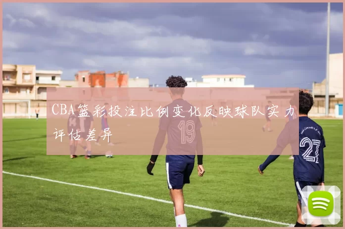 CBA篮彩投注比例变化反映球队实力评估差异
