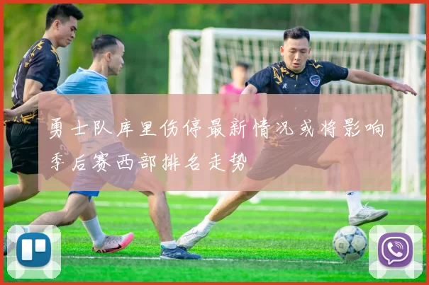 勇士队库里伤停最新情况或将影响季后赛西部排名走势