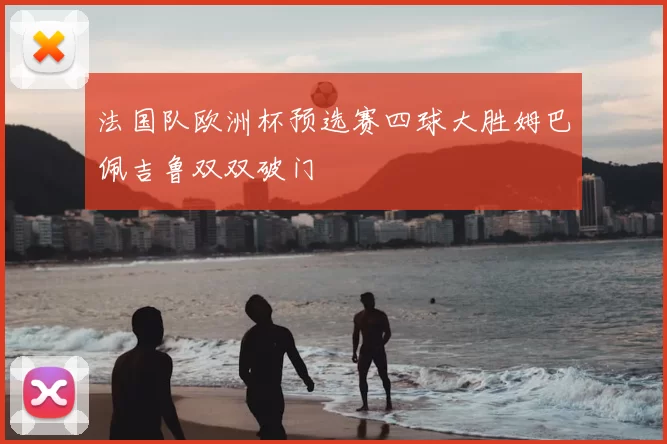 法国队欧洲杯预选赛四球大胜姆巴佩吉鲁双双破门