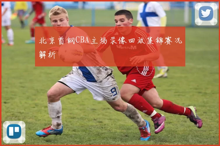 北京首钢CBA主场录像回放集锦赛况解析