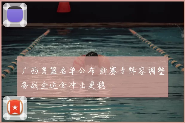 广西男篮名单公布 新赛季阵容调整备战全运会冲击更稳