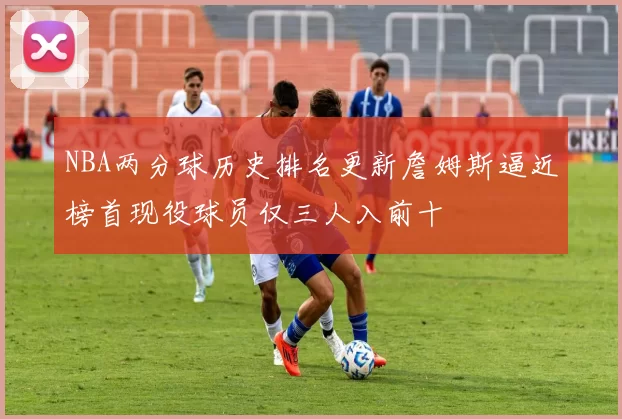 NBA两分球历史排名更新詹姆斯逼近榜首现役球员仅三人入前十