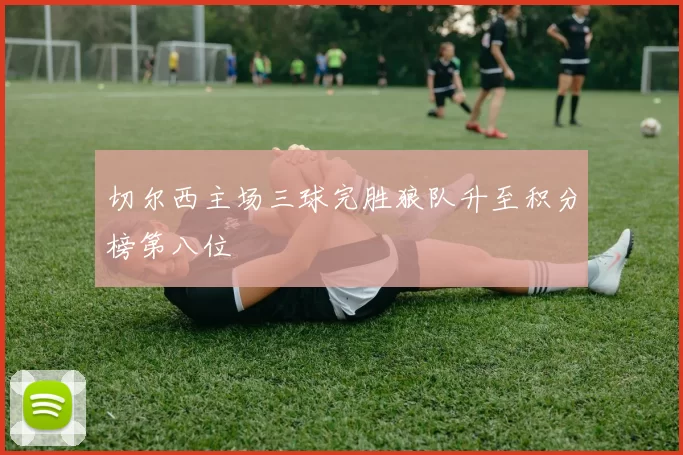 切尔西主场三球完胜狼队升至积分榜第八位