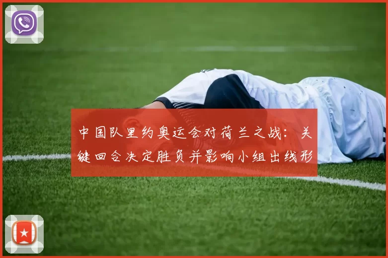 中国队里约奥运会对荷兰之战：关键回合决定胜负并影响小组出线形势